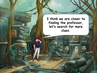 I think we are closer to
finding the professor,
let’s search for more
clues.
 