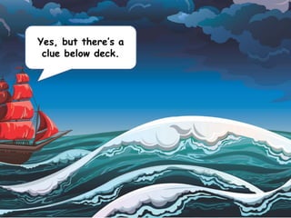 Yes, but there’s a
clue below deck.
 