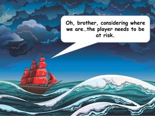 Oh, brother, considering where
we are…the player needs to be
at risk.
 