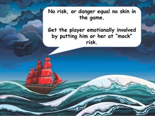 No risk, or danger equal no skin in
the game.
Get the player emotionally involved
by putting him or her at “mock”
risk.
 