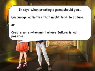 They are over
here, genius.
It says, when creating a game should you…
Encourage activities that might lead to failure.
or
Create an environment where failure is not
possible.
 