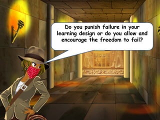 Do you punish failure in your
learning design or do you allow and
encourage the freedom to fail?
 