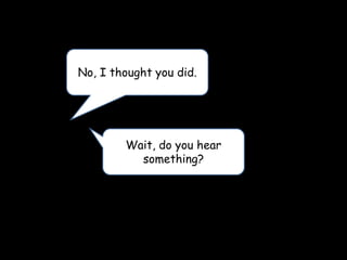 No, I thought you did.
Wait, do you hear
something?
 