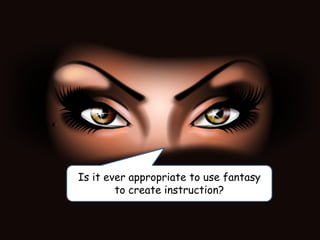 Is it ever appropriate to use fantasy
to create instruction?
 
