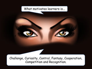 Challenge, Curiosity, Control, Fantasy, Cooperation,
Competition and Recognition.
What motivates learners is...
 