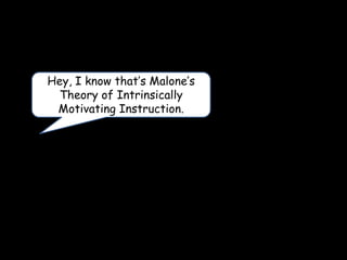Hey, I know that’s Malone’s
Theory of Intrinsically
Motivating Instruction.
 