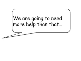 We are going to need
more help than that…
 