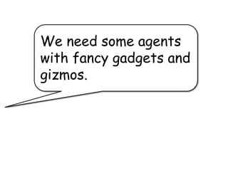 We need some agents
with fancy gadgets and
gizmos.
 