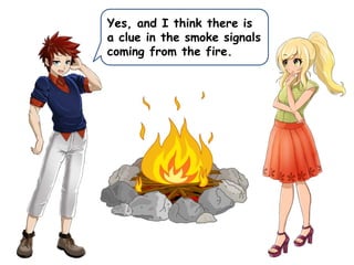 Yes, and I think there is
a clue in the smoke signals
coming from the fire.
 
