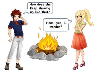 How does she
keep showing
up like that?
Hmm, yes, I
wonder?
 