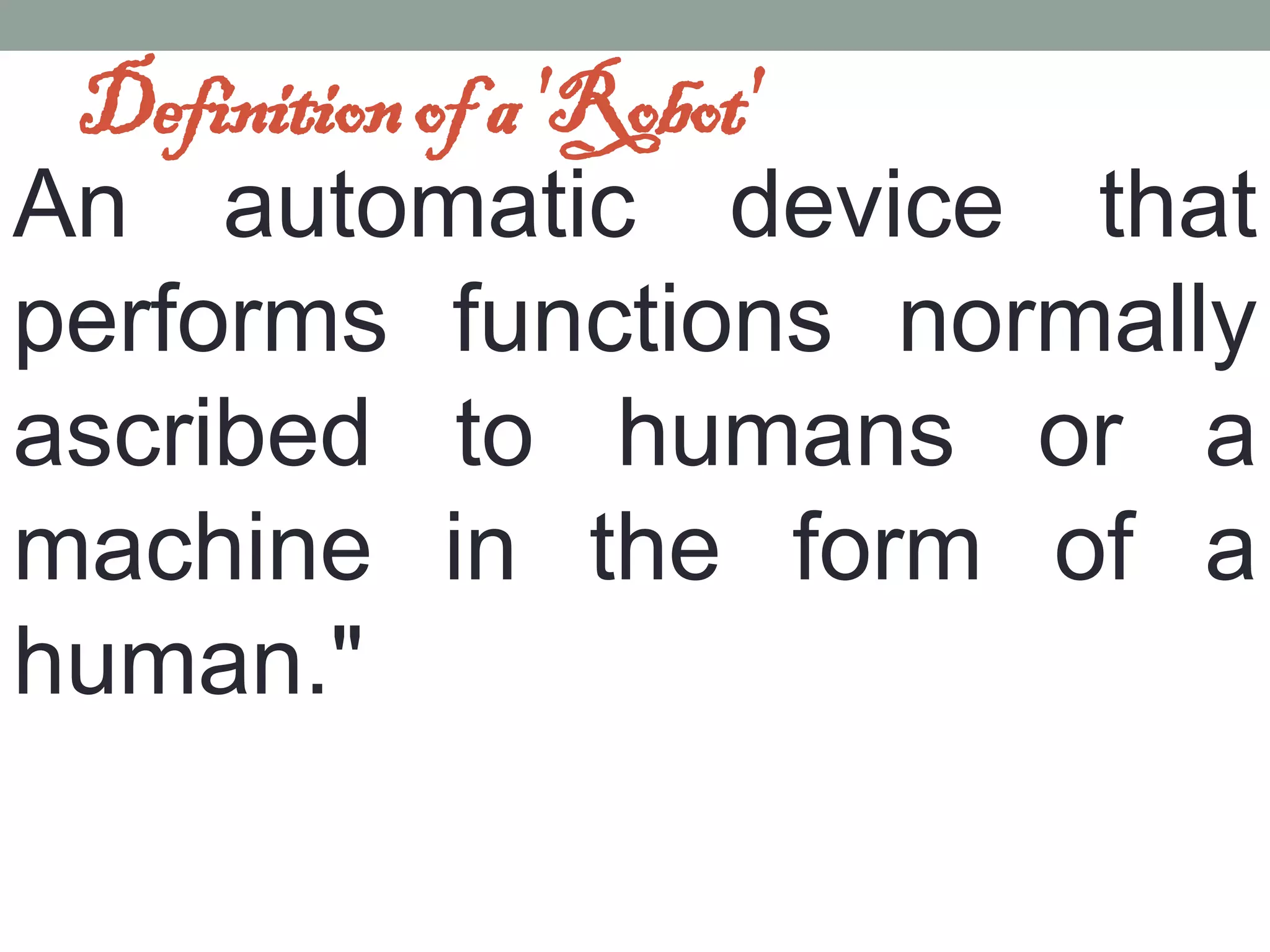 Definition of a 'Robot'
An automatic device that
performs functions normally
ascribed to humans or a
machine in the form of a
human."
 