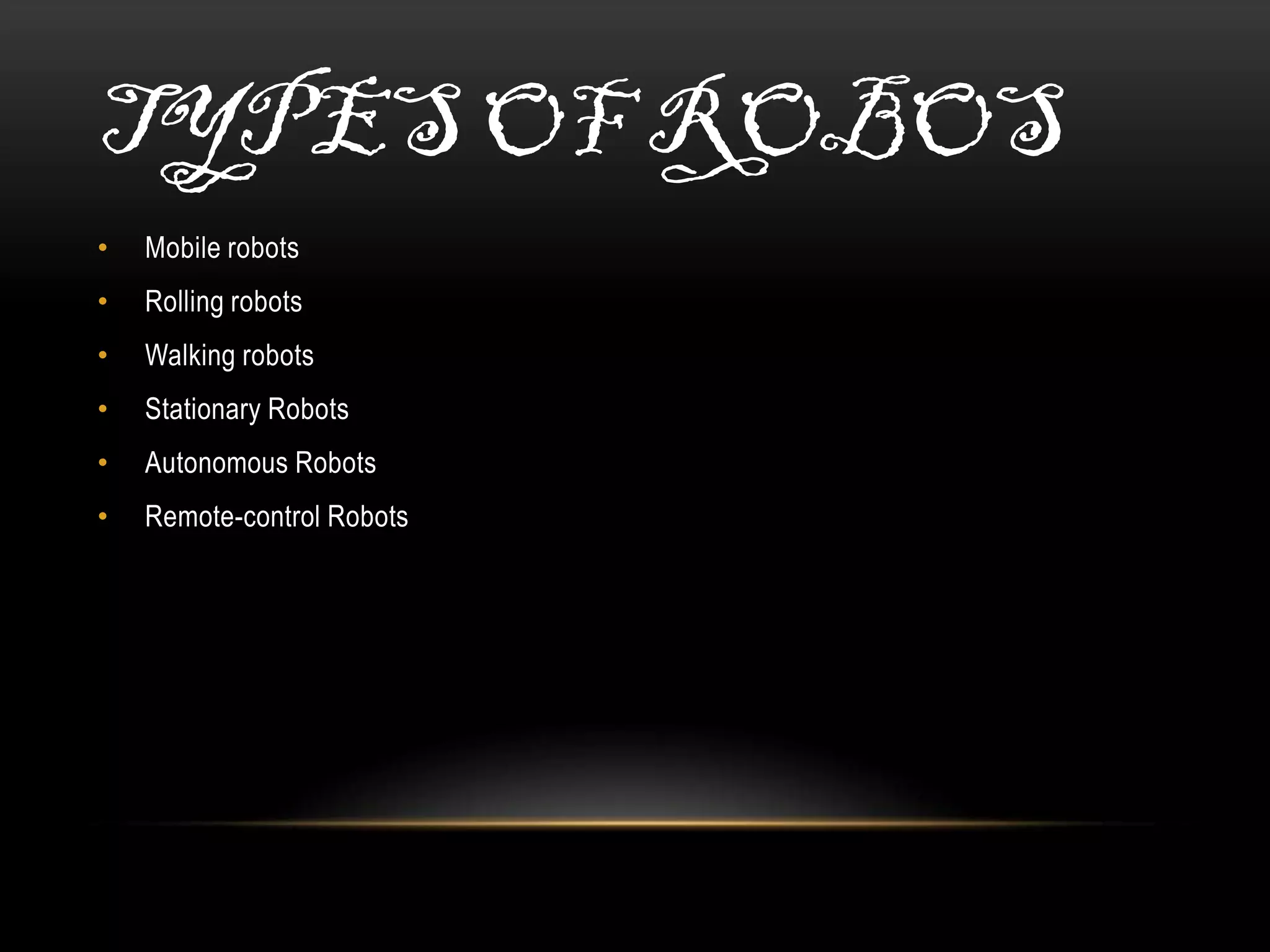 TYPES OF ROBOS
•   Mobile robots
•   Rolling robots
•   Walking robots
•   Stationary Robots
•   Autonomous Robots
•   Remote-control Robots
 