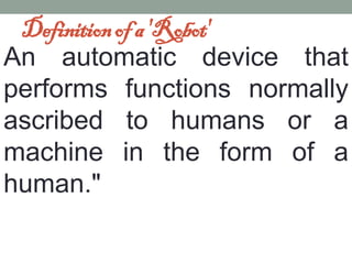 Definition of a 'Robot'
An automatic device that
performs functions normally
ascribed to humans or a
machine in the form of a
human."
 