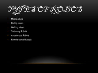 TYPES OF ROBOS
•   Mobile robots
•   Rolling robots
•   Walking robots
•   Stationary Robots
•   Autonomous Robots
•   Remote-control Robots
 