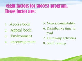 1. Access book
2. Appeal book
3. Environment
4. encouragement
5. Non-accountability
6. Distributive time to
read
7. Follow-up activities
8. Staff training
 