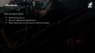 What this talk IS about:
▶ What worked for us
▶ How we approached the problem
▶ Share ideas that can be used for other techniques
Disclaimer
 