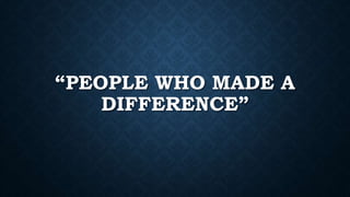 “PEOPLE WHO MADE A
DIFFERENCE”
 