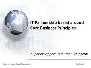 IT Partnership based around Core Business Principles. Superior Support Resources Prospectus Created by:  Superior Support Resources, Inc. Confidential 