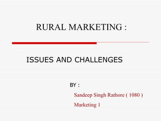   ISSUES AND CHALLENGES RURAL MARKETING :   BY : Sandeep Singh Rathore ( 1080 ) Marketing 1 