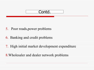 5.   Poor roads,power problems 6.  Banking and credit problems 7.  High initial market development expenditure  8. Wholesaler and dealer network problems Contd. 