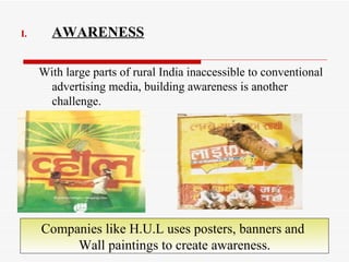 AWARENESS With large parts of rural India inaccessible to conventional advertising media, building awareness is another challenge. Companies like H.U.L uses posters, banners and  Wall paintings to create awareness. 