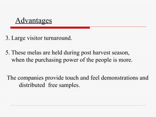 Advantages Large visitor turnaround. These melas are held during post harvest season,  when the purchasing power of the people is more. The companies provide touch and feel demonstrations and  distributed  free samples. 