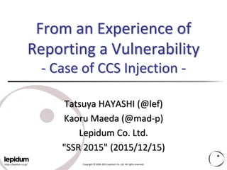 https://lepidum.co.jp/ Copyright © 2004-2015 Lepidum Co. Ltd. All rights reserved.
From an Experience of
Reporting a Vulnerability
- Case of CCS Injection -
Tatsuya HAYASHI (@lef)
Kaoru Maeda (@mad-p)
Lepidum Co. Ltd.
"SSR 2015" (2015/12/15)
 
