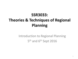 SSR3033:
Theories & Techniques of Regional
Planning
Introduction to Regional Planning
5th and 6th Sept 2016
1
 