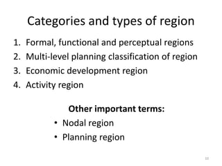 Categories and types of region
1. Formal, functional and perceptual regions
2. Multi-level planning classification of region
3. Economic development region
4. Activity region
10
Other important terms:
• Nodal region
• Planning region
 