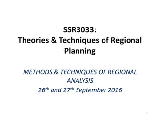 SSR3033:
Theories & Techniques of Regional
Planning
METHODS & TECHNIQUES OF REGIONAL
ANALYSIS
26th and 27th September 2016
1
 