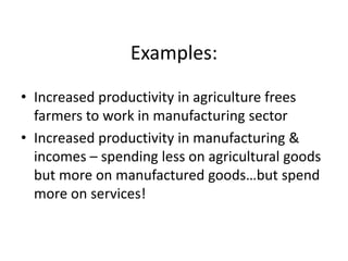 Examples:
• Increased productivity in agriculture frees
farmers to work in manufacturing sector
• Increased productivity in manufacturing &
incomes – spending less on agricultural goods
but more on manufactured goods…but spend
more on services!
 