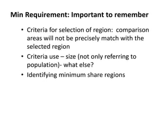 Min Requirement: Important to remember
• Criteria for selection of region: comparison
areas will not be precisely match with the
selected region
• Criteria use – size (not only referring to
population)- what else?
• Identifying minimum share regions
 