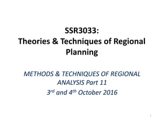 SSR3033:
Theories & Techniques of Regional
Planning
METHODS & TECHNIQUES OF REGIONAL
ANALYSIS Part 11
3rd and 4th October 2016
1
 