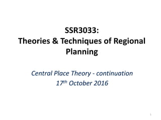 SSR3033:
Theories & Techniques of Regional
Planning
Central Place Theory - continuation
17th October 2016
1
 
