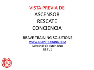 VISTA PREVIA DE
ASCENSOR
RESCATE
CONCIENCIA
BRAVE TRAINING SOLUTIONS
WWW.BRAVETRAINING.COM
Derechos de autor 2018
R3S V1
 
