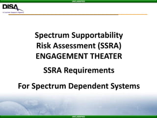 UNCLASSIFIED
UNCLASSIFIED
Spectrum Supportability
Risk Assessment (SSRA)
ENGAGEMENT THEATER
SSRA Requirements
For Spectrum Dependent Systems
 