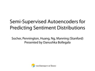 Semi-Supervised Autoencoders for
Predicting Sentiment Distributions
Socher, Pennington, Huang, Ng, Manning (Stanford)
         Presented by Danushka Bollegala
 