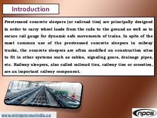 www.entrepreneurindia.co
Introduction
Prestressed concrete sleepers (or railroad ties) are principally designed
in order t...