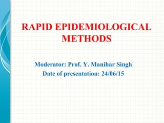 RAPID EPIDEMIOLOGICAL
METHODS
Moderator: Prof. Y. Manihar Singh
Date of presentation: 24/06/15
 