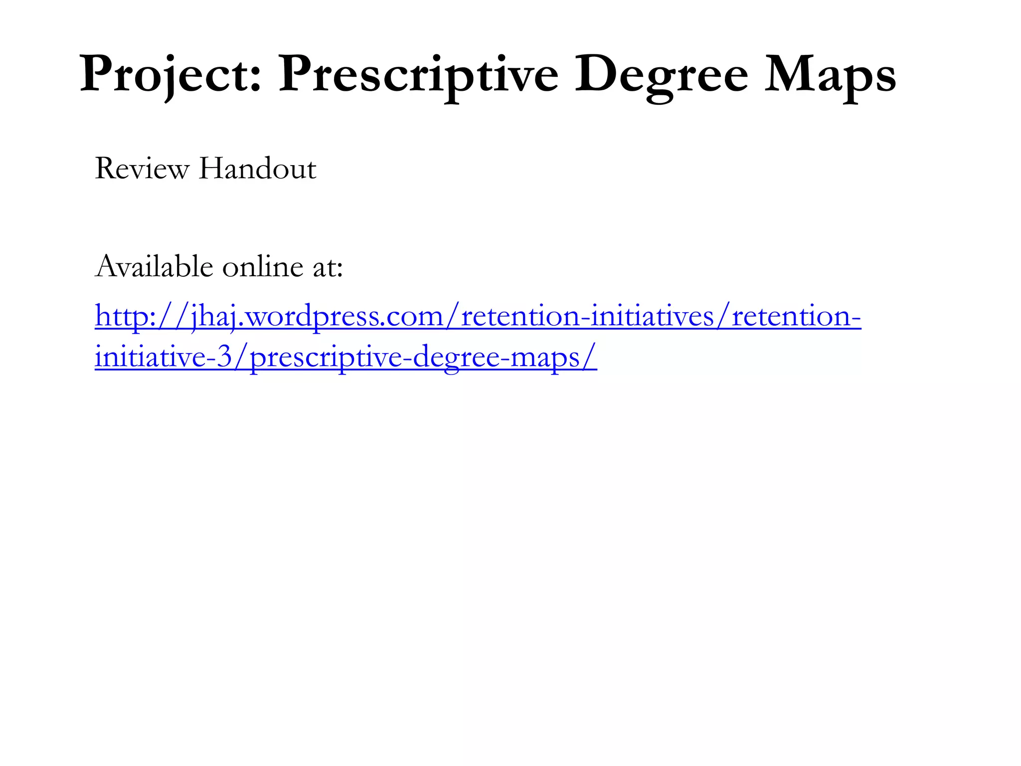 Project: Prescriptive Degree Maps
Review Handout

Available online at:
http://jhaj.wordpress.com/retention-initiatives/retention-
initiative-3/prescriptive-degree-maps/
 