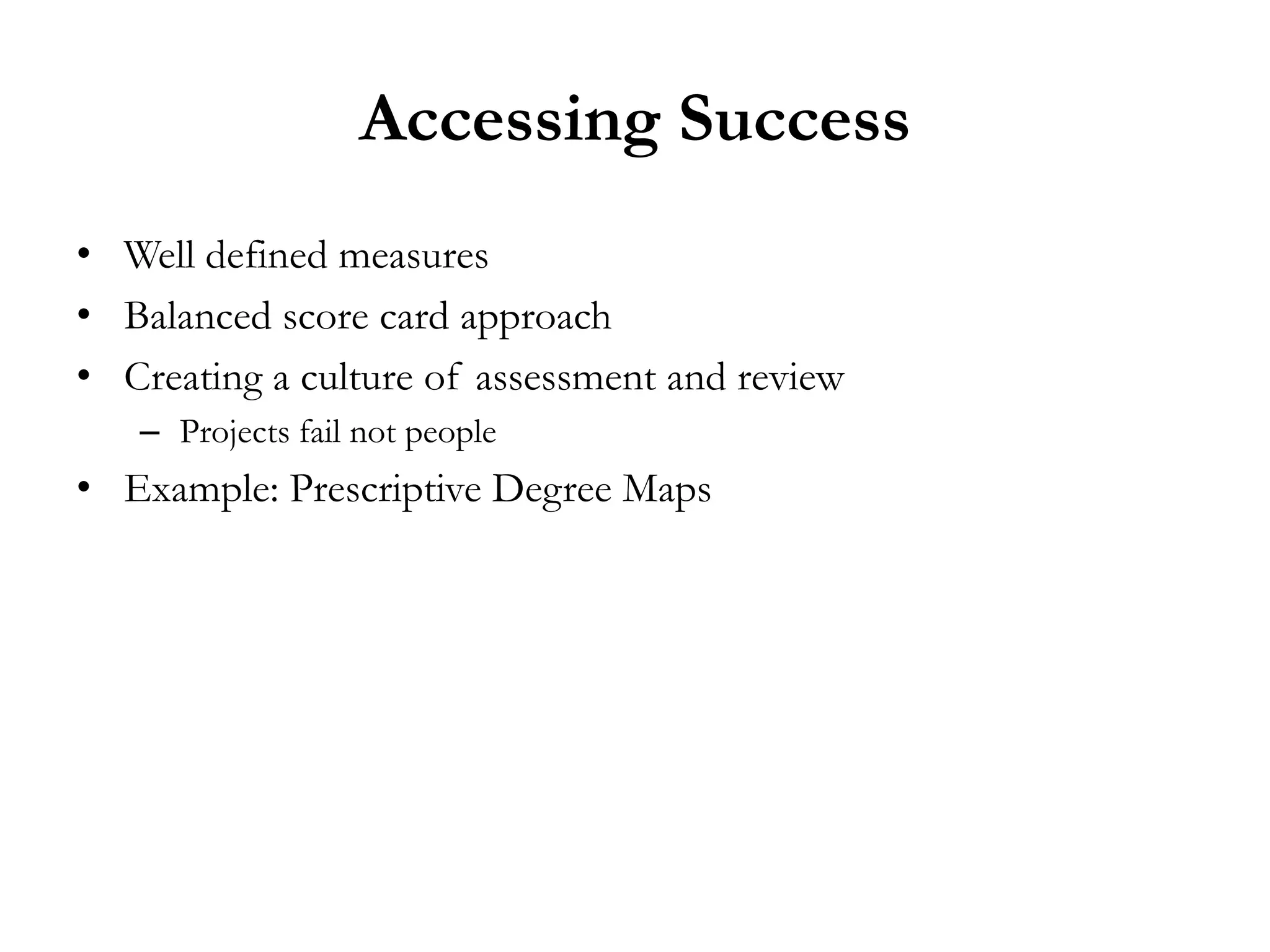 Accessing Success
• Well defined measures
• Balanced score card approach
• Creating a culture of assessment and review
   – Projects fail not people
• Example: Prescriptive Degree Maps
 