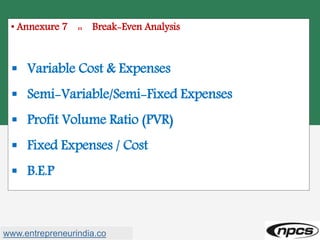 • Annexure 7 :: Break-Even Analysis
 Variable Cost & Expenses
 Semi-Variable/Semi-Fixed Expenses
 Profit Volume Ratio (PVR)
 Fixed Expenses / Cost
 B.E.P
www.entrepreneurindia.co
 