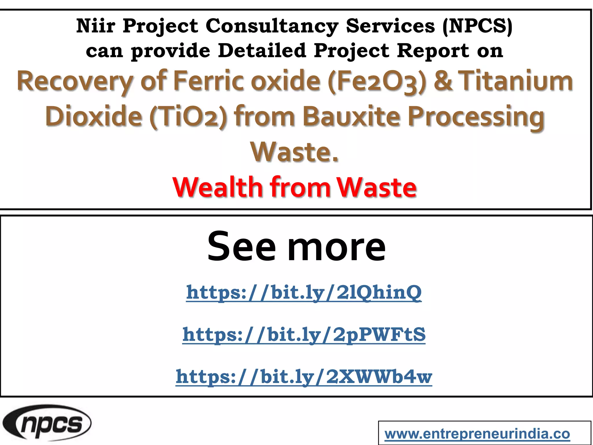 Niir Project Consultancy Services (NPCS)
can provide Detailed Project Report on
Recovery of Ferric oxide (Fe2O3) &Titanium
Dioxide (TiO2) from Bauxite Processing
Waste.
Wealth fromWaste
See more
https://bit.ly/2lQhinQ
https://bit.ly/2pPWFtS
https://bit.ly/2XWWb4w
www.entrepreneurindia.co
 