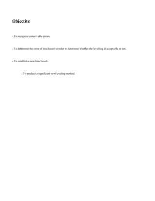 Objective
- To recognize conceivable errors.
- To determine the error of misclosure in order to determine whether the levelling is acceptable or not.
- To establish a new benchmark.
- To produce a significant over leveling method.
 