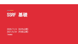SSRF 基礎
2020/11/4 (社内公開)
2021/5/24 (外部公開)
iwama
 