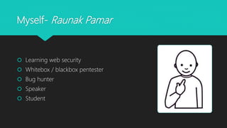 Myself- Raunak Pamar
 Learning web security
 Whitebox / blackbox pentester
 Bug hunter
 Speaker
 Student
 