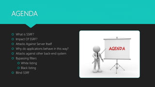 AGENDA
 What is SSRF?
 Impact Of SSRF?
 Attacks Against Server Itself
 Why do applications behave in this way?
 Attacks against other back-end system
 Bypassing filters
 White listing
 Black listing
 Blind SSRF
 