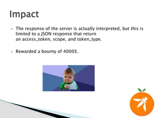  The response of the server is actually interpreted, but this is
limited to a JSON response that return
an access_token, scope, and token_type.
 Rewarded a bounty of 4000$.
Impact
 