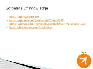  https://portswigger.net/
 https://github.com/jdonsec/AllThingsSSRF
 https://github.com/incredibleindishell/SSRF_Vulnerable_Lab
 https://hackerone.com/hacktivity
Goldmine Of Knowledge
 