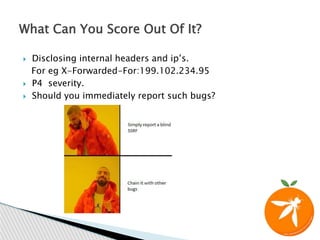  Disclosing internal headers and ip’s.
For eg X-Forwarded-For:199.102.234.95
 P4 severity.
 Should you immediately report such bugs?
What Can You Score Out Of It?
 